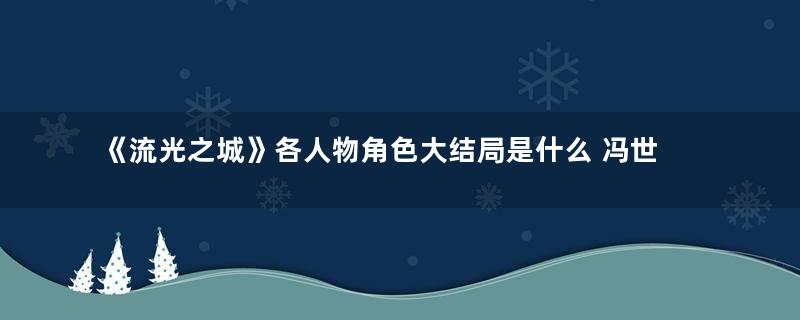 《流光之城》各人物角色大结局是什么 冯世真和容嘉上是不是兄妹关系